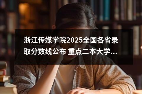 浙江传媒学院2025全国各省录取分数线公布 重点二本大学排名及分数线一览表(2025年参考)