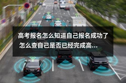 高考报名怎么知道自己报名成功了 怎么查自己是否已经完成高考报名