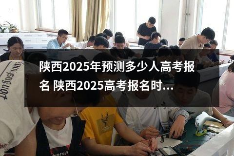 陕西2025年预测多少人高考报名 陕西2025高考报名时间是几月几号