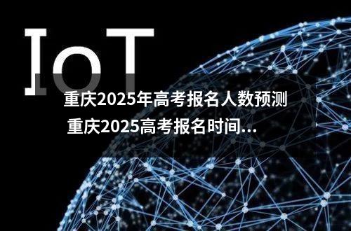 重庆2025年高考报名人数预测 重庆2025高考报名时间几月几号