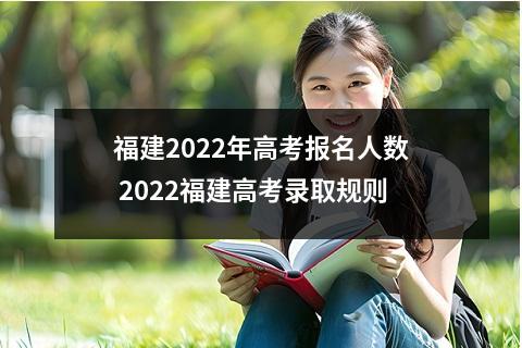 福建2022年高考报名人数 2022福建高考录取规则