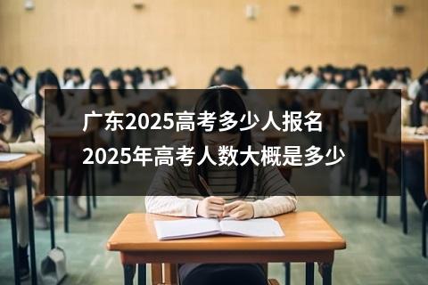 广东2025高考多少人报名 2025年高考人数大概是多少