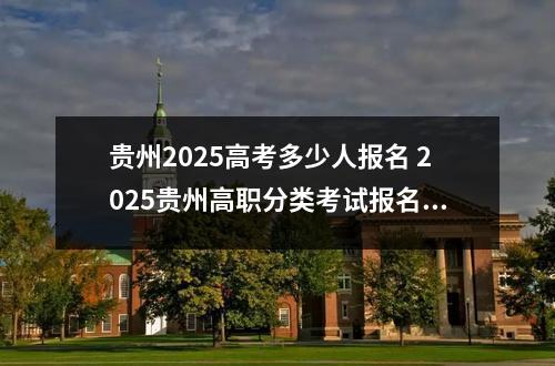 贵州2025高考多少人报名 2025贵州高职分类考试报名人数预计
