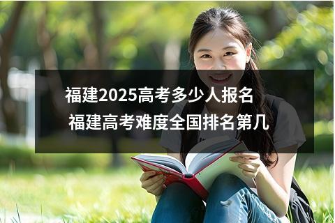 福建2025高考多少人报名 福建高考难度全国排名第几