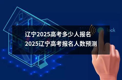 辽宁2025高考多少人报名 2025辽宁高考报名人数预测