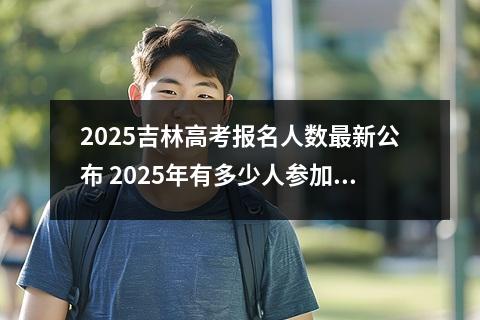 2025吉林高考报名人数最新公布 2025年有多少人参加高考
