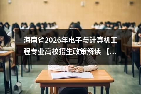 海南省2026年电子与计算机工程专业高校招生政策解读 【高考问答】