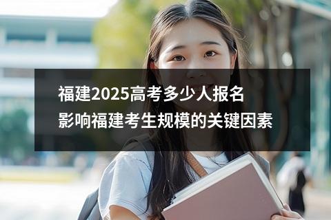 福建2025高考多少人报名 影响福建考生规模的关键因素