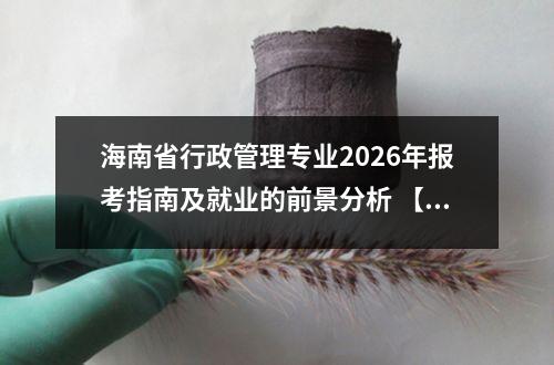 海南省行政管理专业2026年报考指南及就业的前景分析 【高考问答】