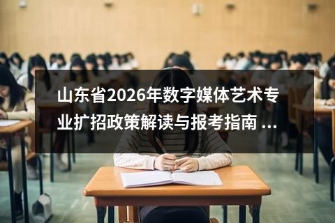 山东省2026年数字媒体艺术专业扩招政策解读与报考指南 【高考问答】