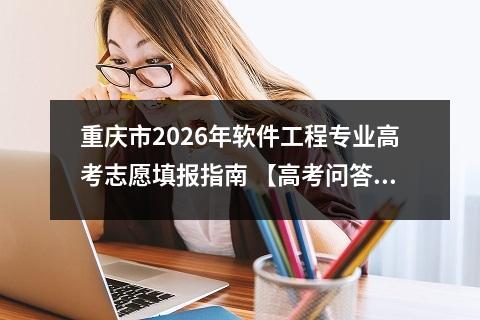 重庆市2026年软件工程专业高考志愿填报指南 【高考问答】