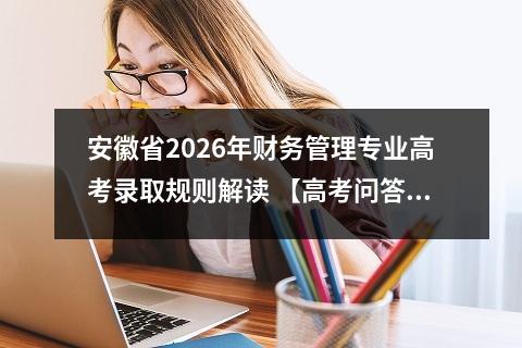 安徽省2026年财务管理专业高考录取规则解读 【高考问答】