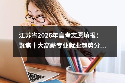 江苏省2026年高考志愿填报：聚焦十大高薪专业就业趋势分析 【高考问答】