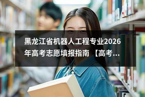 黑龙江省机器人工程专业2026年高考志愿填报指南 【高考问答】