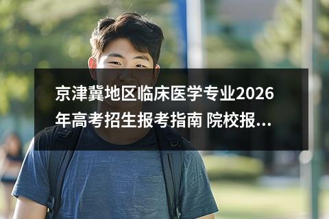 京津冀地区临床医学专业2026年高考招生报考指南 院校报考策略分析