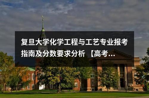 复旦大学化学工程与工艺专业报考指南及分数要求分析 【高考问答】