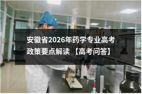 安徽省2026年药学专业高考政策要点解读 【高考问答】