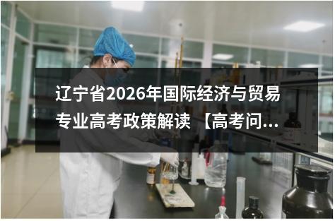 辽宁省2026年国际经济与贸易专业高考政策解读 【高考问答】