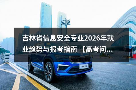 吉林省信息安全专业2026年就业趋势与报考指南 【高考问答】