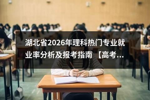 湖北省2026年理科热门专业就业率分析及报考指南 【高考问答】