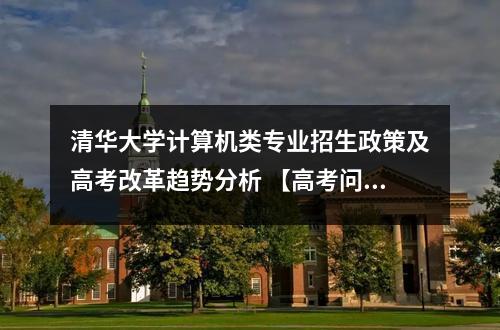 清华大学计算机类专业招生政策及高考改革趋势分析 【高考问答】