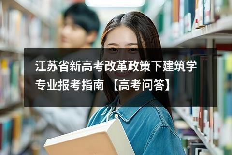 江苏省新高考改革政策下建筑学专业报考指南 【高考问答】