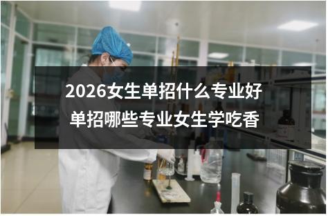 2026女生单招什么专业好 单招哪些专业女生学吃香