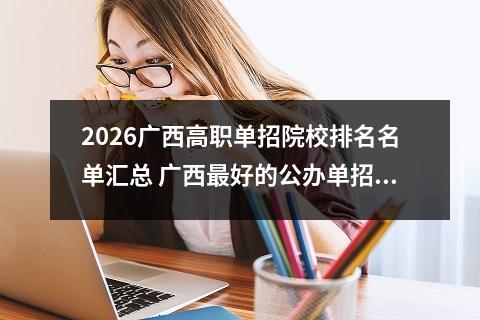 2026广西高职单招院校排名名单汇总 广西最好的公办单招学校