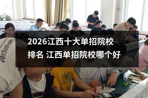 2026江西十大单招院校排名 江西单招院校哪个好