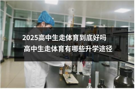 2025高中生走体育到底好吗 高中生走体育有哪些升学途径
