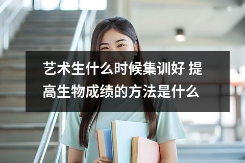 艺术生什么时候集训好 提高生物成绩的方法是什么