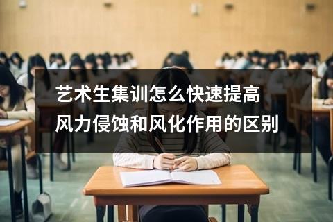 艺术生集训怎么快速提高 风力侵蚀和风化作用的区别