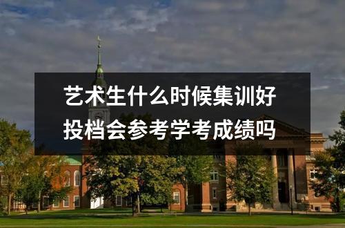 艺术生什么时候集训好 投档会参考学考成绩吗