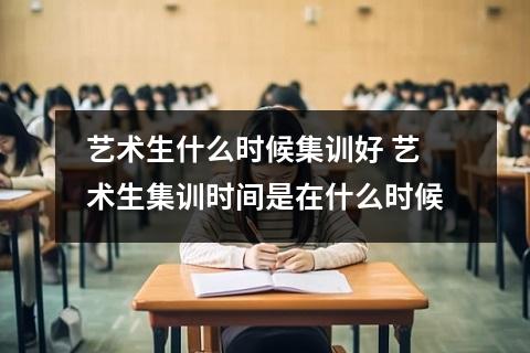 艺术生什么时候集训好 艺术生集训时间是在什么时候