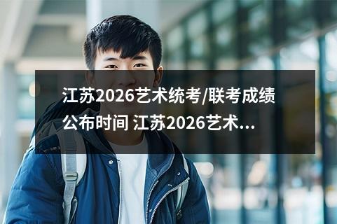 江苏2026艺术统考/联考成绩公布时间 江苏2026艺术统考/联考成绩查询官网入口