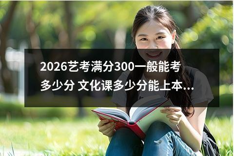 2026艺考满分300一般能考多少分 文化课多少分能上本科