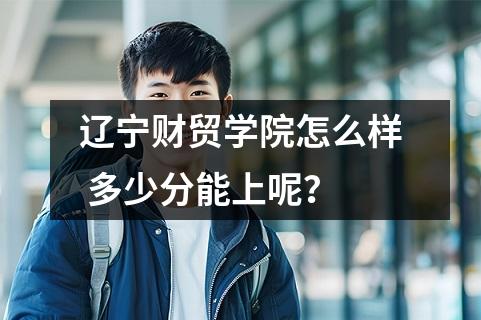 辽宁财贸学院怎么样 多少分能上呢？