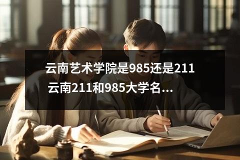 云南艺术学院是985还是211 云南211和985大学名单
