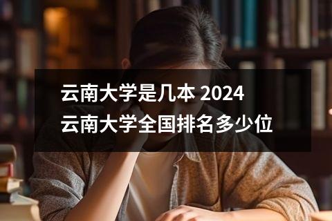 云南大学是几本 2024云南大学全国排名多少位