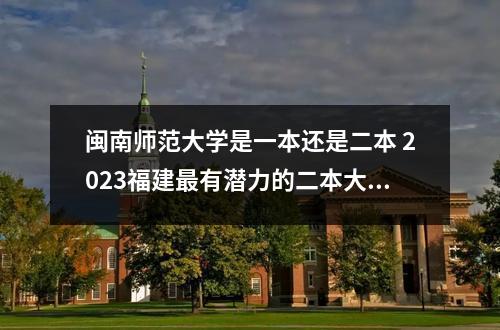 闽南师范大学是一本还是二本 2023福建最有潜力的二本大学