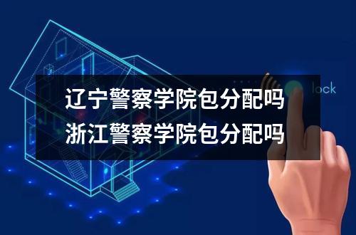 辽宁警察学院包分配吗 浙江警察学院包分配吗