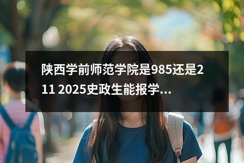 陕西学前师范学院是985还是211 2025史政生能报学前教育专业吗