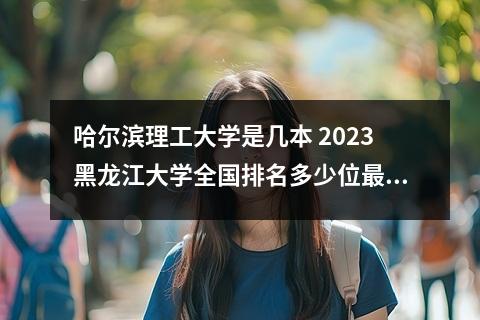 哈尔滨理工大学是几本 2023黑龙江大学全国排名多少位最新