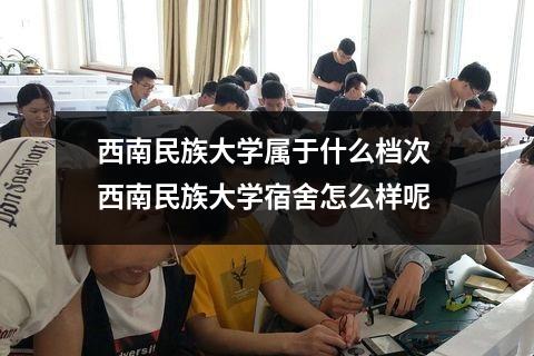 西南民族大学属于什么档次 西南民族大学宿舍怎么样呢
