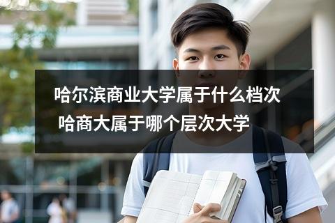哈尔滨商业大学属于什么档次 哈商大属于哪个层次大学