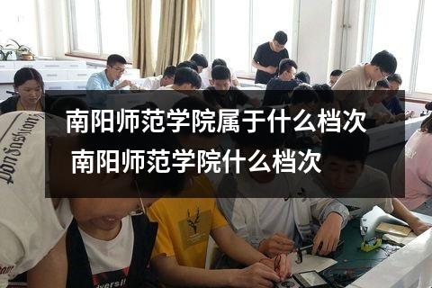 南阳师范学院属于什么档次 南阳师范学院什么档次