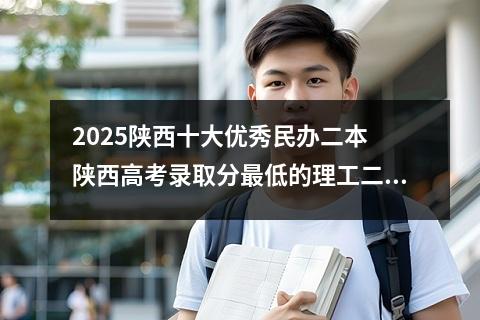 2025陕西十大优秀民办二本 陕西高考录取分最低的理工二本大学