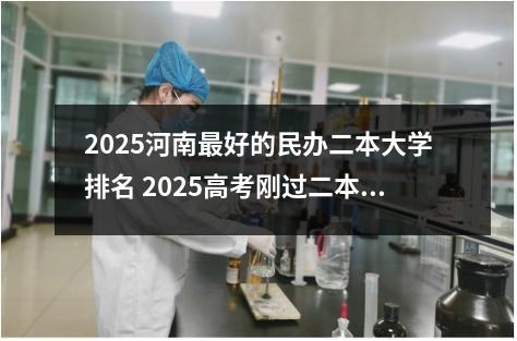 2025河南最好的民办二本大学排名 2025高考刚过二本线其实可以选哪些大学