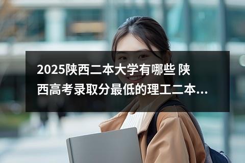 2025陕西二本大学有哪些 陕西高考录取分最低的理工二本大学