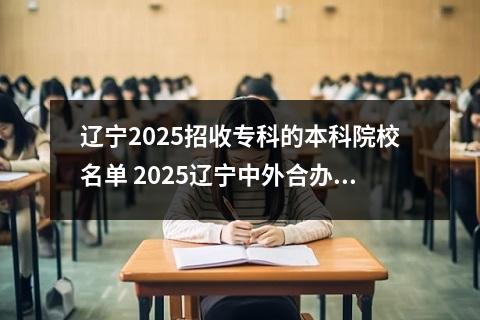 辽宁2025招收专科的本科院校名单 2025辽宁中外合办大学有哪些